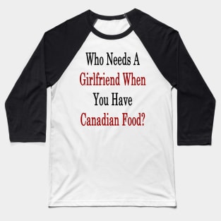 Who Needs A Girlfriend When You Have Canadian Food? Baseball T-Shirt